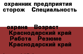 охранник предприятия , сторож › Специальность ­ охрана › Возраст ­ 54 - Краснодарский край Работа » Резюме   . Краснодарский край